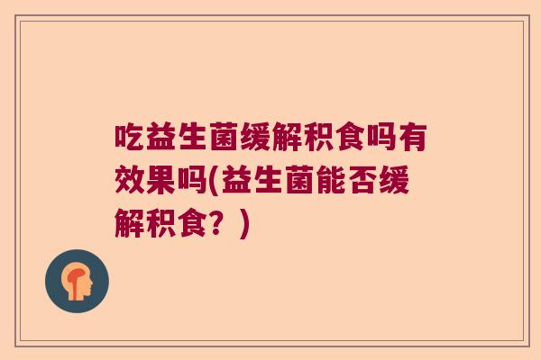 吃益生菌缓解积食吗有效果吗(益生菌能否缓解积食？)