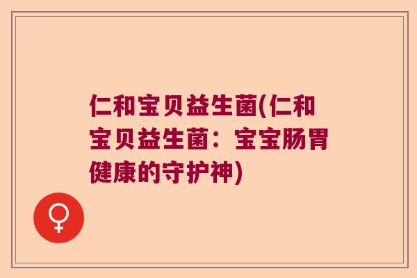 仁和宝贝益生菌(仁和宝贝益生菌:宝宝肠胃健康的守护神) 仁和宝贝益生菌(仁和宝贝益生菌:宝宝肠胃健康的守护神)