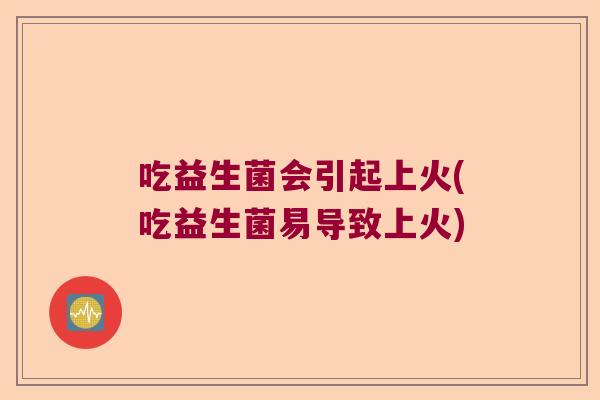 吃益生菌会引起上火(吃益生菌易导致上火) 吃益生菌会引起上火(吃益生菌易导致上火)