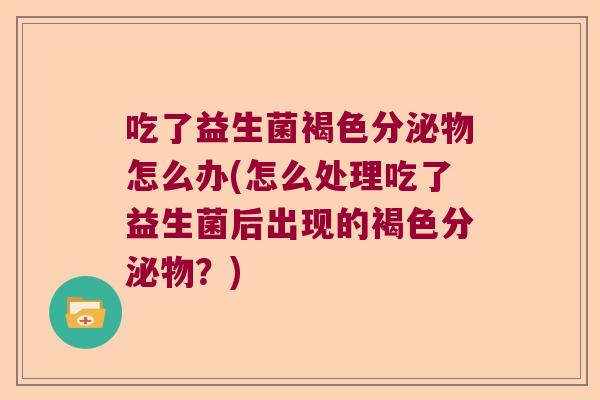 吃了益生菌褐色分泌物怎么办(怎么处理吃了益生菌后出现的褐色分泌物？)