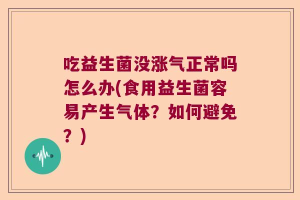 吃益生菌没涨气正常吗怎么办(食用益生菌容易产生气体?如何避免?) 吃益生菌没涨气正常吗怎么办(食用益生菌容易产生气体?如何避免?)
