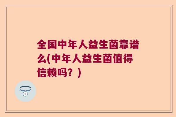 全国中年人益生菌靠谱么(中年人益生菌值得信赖吗？)