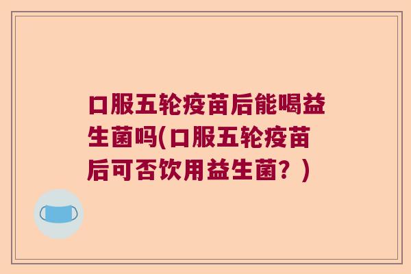 口服五轮疫苗后能喝益生菌吗(口服五轮疫苗后可否饮用益生菌？)