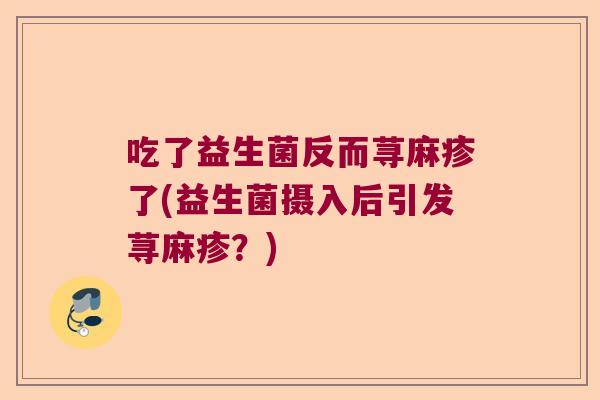 吃了益生菌反而荨麻疹了(益生菌摄入后引发荨麻疹?) 吃了益生菌反而荨麻疹了(益生菌摄入后引发荨麻疹?)