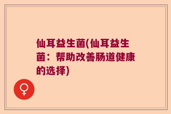 仙耳益生菌(仙耳益生菌：帮助改善肠道健康的选择)