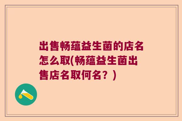 出售畅蕴益生菌的店名怎么取(畅蕴益生菌出售店名取何名？)