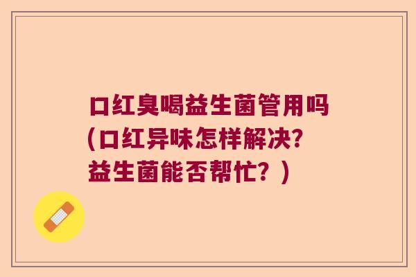 口红臭喝益生菌管用吗(口红异味怎样解决?益生菌能否帮忙?) 口红臭喝益生菌管用吗(口红异味怎样解决?益生菌能否帮忙?)