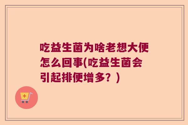 吃益生菌为啥老想大便怎么回事(吃益生菌会引起排便增多？)