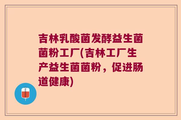 吉林乳酸菌发酵益生菌菌粉工厂(吉林工厂生产益生菌菌粉，促进肠道健康)
