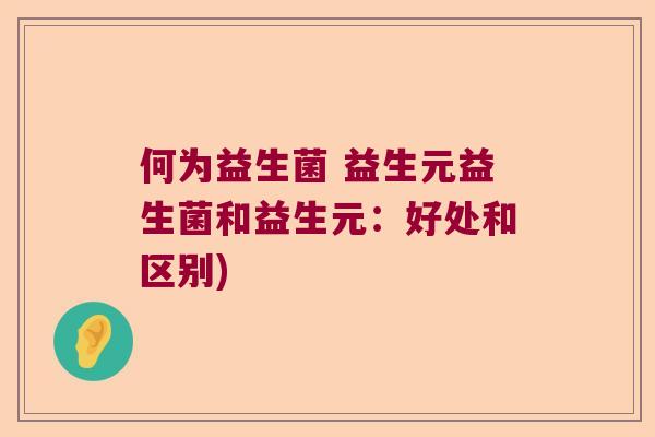 何为益生菌 益生元益生菌和益生元:好处和区别) 何为益生菌 益生元益生菌和益生元:好处和区别)
