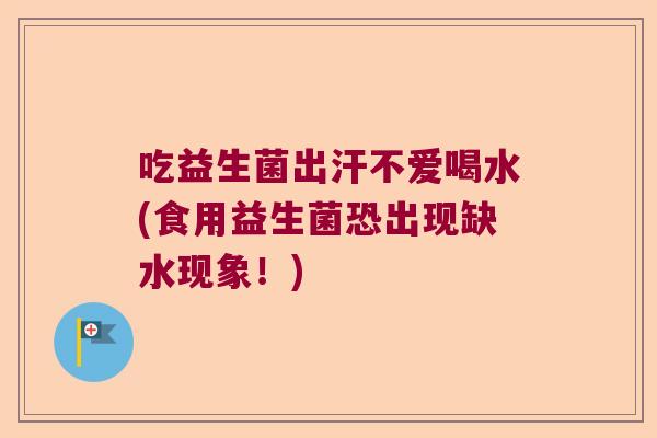 吃益生菌出汗不爱喝水(食用益生菌恐出现缺水现象！)