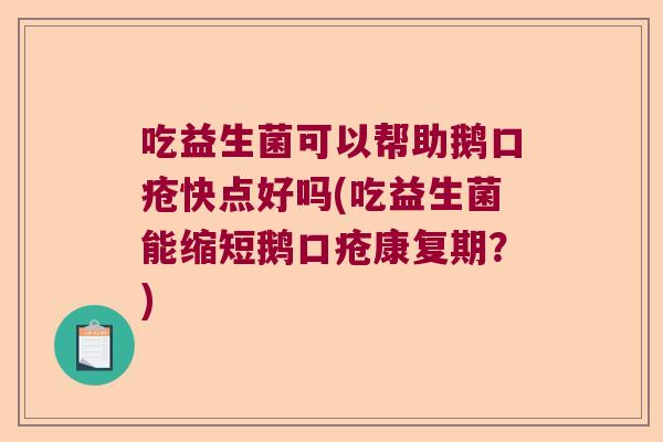 吃益生菌可以帮助鹅口疮快点好吗(吃益生菌能缩短鹅口疮康复期？)