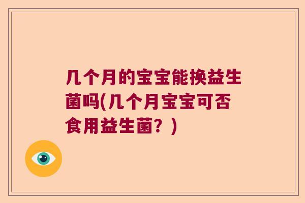 几个月的宝宝能换益生菌吗(几个月宝宝可否食用益生菌?) 几个月的宝宝能换益生菌吗(几个月宝宝可否食用益生菌?)