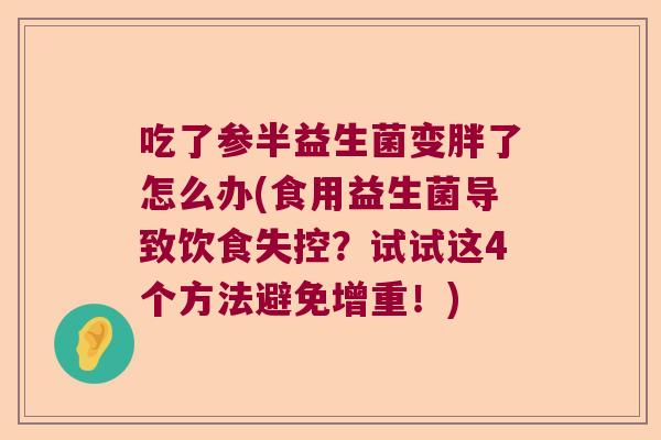 吃了参半益生菌变胖了怎么办(食用益生菌导致饮食失控？试试这4个方法避免增重！)