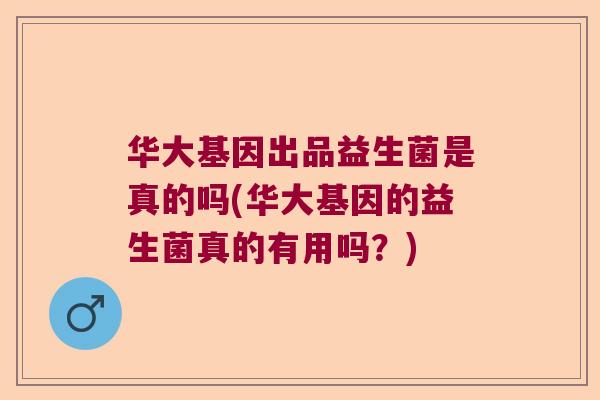 华大基因出品益生菌是真的吗(华大基因的益生菌真的有用吗?) 华大基因出品益生菌是真的吗(华大基因的益生菌真的有用吗?)