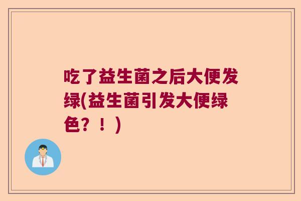 吃了益生菌之后大便发绿(益生菌引发大便绿色？！)