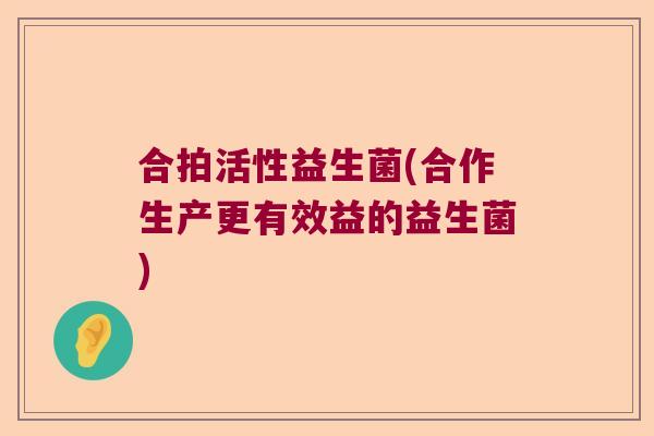 合拍活性益生菌(合作生产更有效益的益生菌)