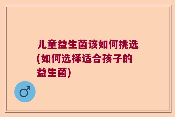 儿童益生菌该如何挑选(如何选择适合孩子的益生菌)