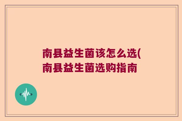 南县益生菌该怎么选(南县益生菌选购指南