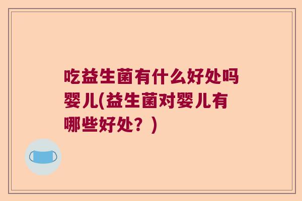 吃益生菌有什么好处吗婴儿(益生菌对婴儿有哪些好处？)