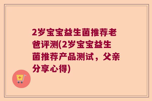 2岁宝宝益生菌推荐老爸评测(2岁宝宝益生菌推荐产品测试,父亲分享心得) 2岁宝宝益生菌推荐老爸评测(2岁宝宝益生菌推荐产品测试,父亲分享心得)