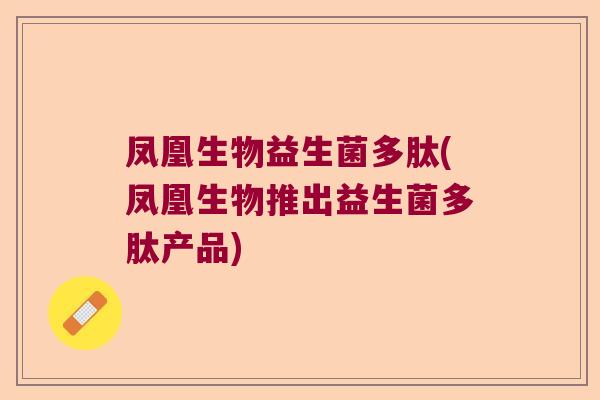 凤凰生物益生菌多肽(凤凰生物推出益生菌多肽产品)