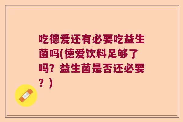 吃德爱还有必要吃益生菌吗(德爱饮料足够了吗?益生菌是否还必要?) 吃德爱还有必要吃益生菌吗(德爱饮料足够了吗?益生菌是否还必要?)