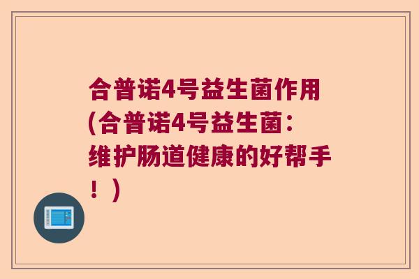 合普诺4号益生菌作用(合普诺4号益生菌:维护肠道健康的好帮手!) 合普诺4号益生菌作用(合普诺4号益生菌:维护肠道健康的好帮手!)