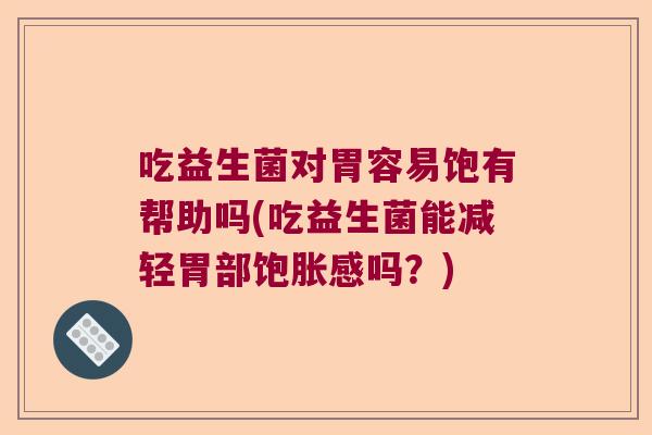 吃益生菌对胃容易饱有帮助吗(吃益生菌能减轻胃部饱胀感吗？)