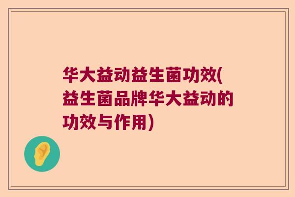 华大益动益生菌功效(益生菌品牌华大益动的功效与作用)