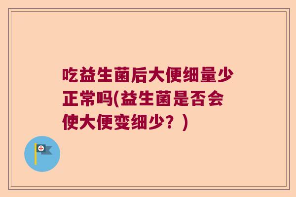 吃益生菌后大便细量少正常吗(益生菌是否会使大便变细少？)