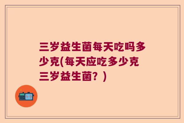 三岁益生菌每天吃吗多少克(每天应吃多少克三岁益生菌？)