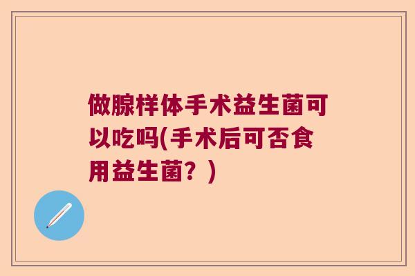 做腺样体手术益生菌可以吃吗(手术后可否食用益生菌？)