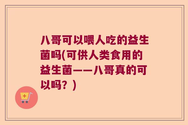 八哥可以喂人吃的益生菌吗(可供人类食用的益生菌——八哥真的可以吗？)