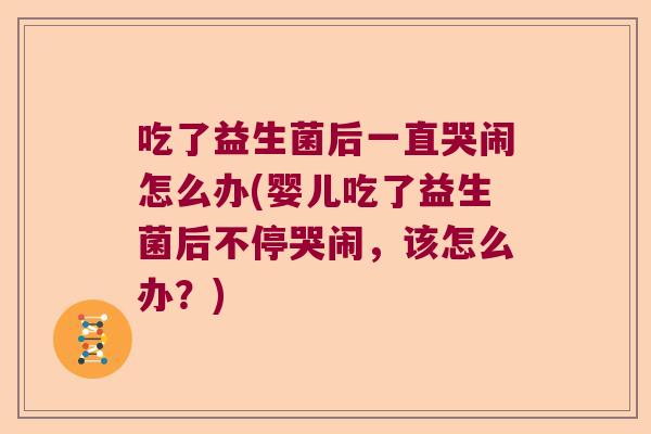 吃了益生菌后一直哭闹怎么办(婴儿吃了益生菌后不停哭闹，该怎么办？)