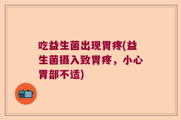 吃益生菌出现胃疼(益生菌摄入致胃疼,小心胃部不适) 吃益生菌出现胃疼(益生菌摄入致胃疼,小心胃部不适)