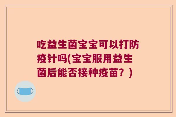 吃益生菌宝宝可以打防疫针吗(宝宝服用益生菌后能否接种疫苗?) 吃益生菌宝宝可以打防疫针吗(宝宝服用益生菌后能否接种疫苗?)