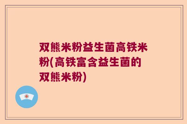 双熊米粉益生菌高铁米粉(高铁富含益生菌的双熊米粉) 双熊米粉益生菌高铁米粉(高铁富含益生菌的双熊米粉)