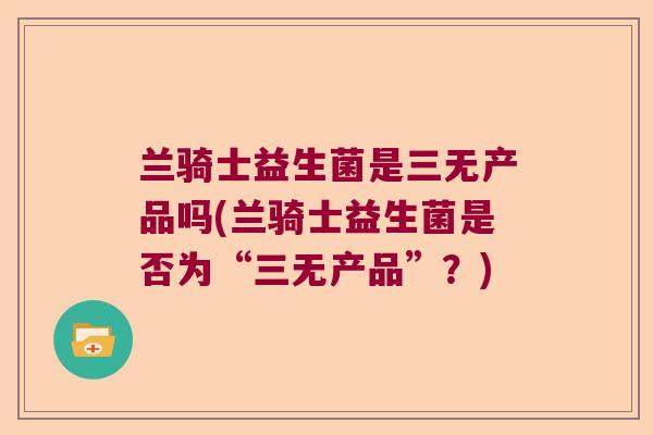 兰骑士益生菌是三无产品吗(兰骑士益生菌是否为“三无产品”？)