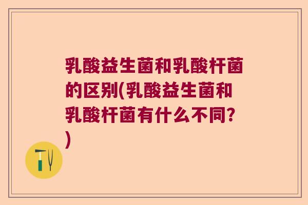 乳酸益生菌和乳酸杆菌的区别(乳酸益生菌和乳酸杆菌有什么不同？)