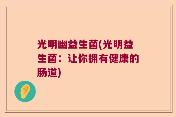 光明幽益生菌(光明益生菌:让你拥有健康的肠道) 光明幽益生菌(光明益生菌:让你拥有健康的肠道)