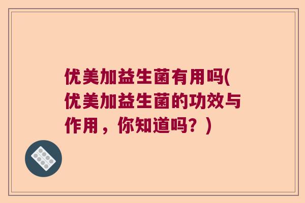 优美加益生菌有用吗(优美加益生菌的功效与作用,你知道吗?) 优美加益生菌有用吗(优美加益生菌的功效与作用,你知道吗?)