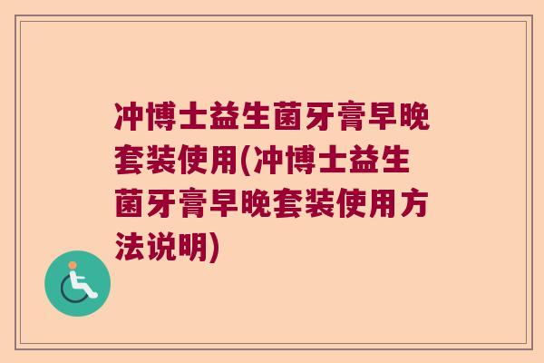 冲博士益生菌牙膏早晚套装使用(冲博士益生菌牙膏早晚套装使用方法说明) 冲博士益生菌牙膏早晚套装使用(冲博士益生菌牙膏早晚套装使用方法说明)