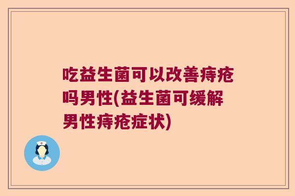 吃益生菌可以改善痔疮吗男性(益生菌可缓解男性痔疮症状)