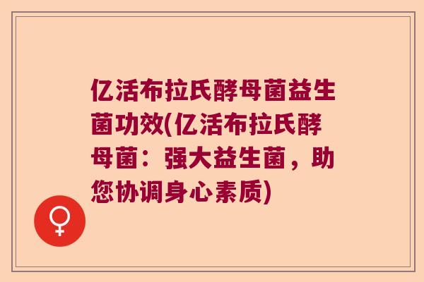 亿活布拉氏酵母菌益生菌功效(亿活布拉氏酵母菌:强大益生菌,助您协调身心素质) 亿活布拉氏酵母菌益生菌功效(亿活布拉氏酵母菌:强大益生菌,助您协调身心素质)