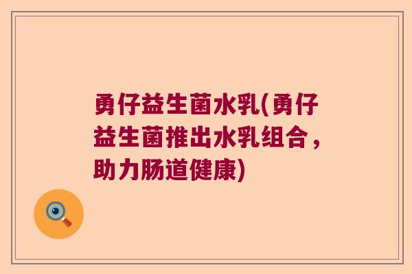 勇仔益生菌水乳(勇仔益生菌推出水乳组合,助力肠道健康) 勇仔益生菌水乳(勇仔益生菌推出水乳组合,助力肠道健康)