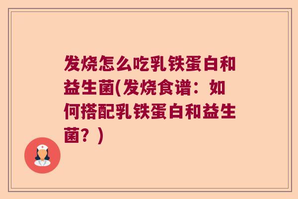 发烧怎么吃乳铁蛋白和益生菌(发烧食谱：如何搭配乳铁蛋白和益生菌？)