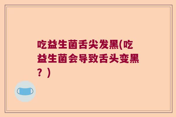 吃益生菌舌尖发黑(吃益生菌会导致舌头变黑？)