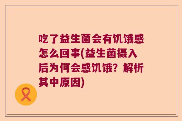 吃了益生菌会有饥饿感怎么回事(益生菌摄入后为何会感饥饿？解析其中原因)
