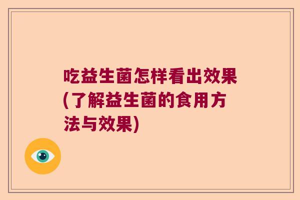 吃益生菌怎样看出效果(了解益生菌的食用方法与效果) 吃益生菌怎样看出效果(了解益生菌的食用方法与效果)